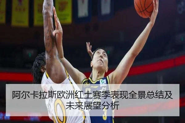 阿尔卡拉斯欧洲红土赛季表现全景总结及未来展望分析