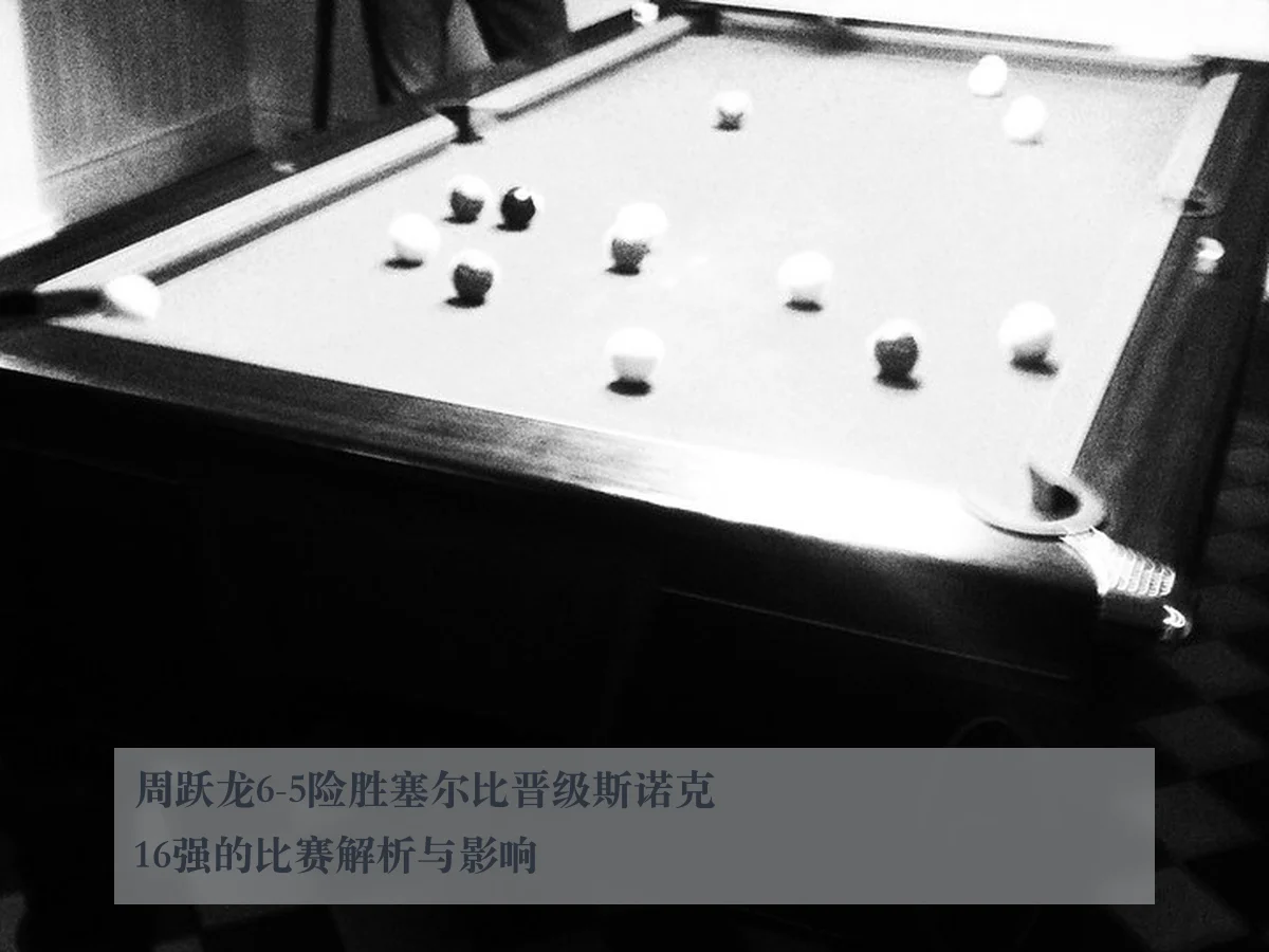 周跃龙6-5险胜塞尔比晋级斯诺克16强的比赛解析与影响